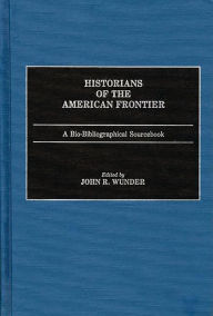 Title: Historians of the American Frontier: A Bio-Bibliographical Sourcebook, Author: John R. Wunder