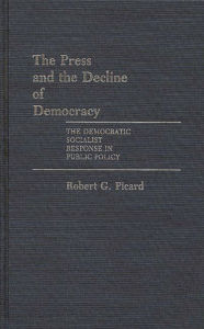 Title: The Press and the Decline of Democracy: The Democratic Socialist Response in Public Policy, Author: Robert Picard