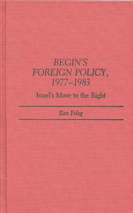 Title: Begin's Foreign Policy, 1977-1983: Israel's Move to the Right, Author: Ilan Peleg