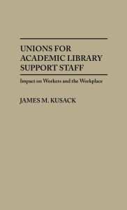 Title: Unions for Academic Library Support Staff: Impact on Workers and the Workplace, Author: James Kusack