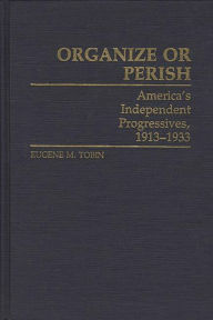 Title: Organize or Perish: America's Independent Progressives, 1913-1933, Author: Eugene M. Tobin