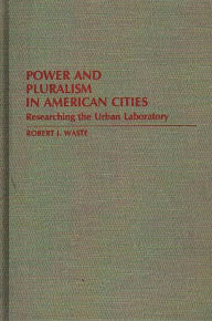 Title: Power and Pluralism in American Cities: Researching the Urban Laboratory, Author: Robert J. Waste