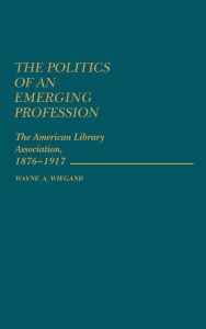 Title: The Politics of an Emerging Profession: The American Library Association, 1876-1917, Author: Bloomsbury Academic