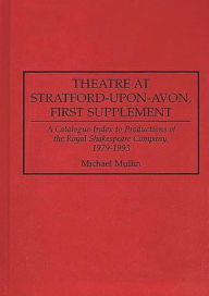 Title: Theatre at Stratford-upon-Avon, First Supplement: A Catalogue-Index to Productions of the Royal Shakespeare Company, 1979-1993, Author: Michael Mullin