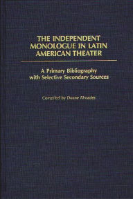 Title: The Independent Monologue in Latin American Theater: A Primary Bibliography with Selective Secondary Sources, Author: Duane Rhoades