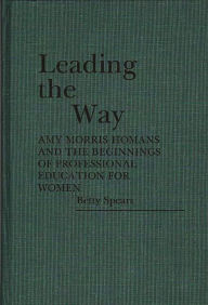 Title: Leading the Way: Amy Morris Homans and the Beginnings of Professional Education for Women, Author: Betty Spears
