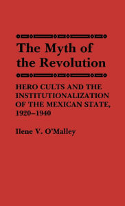 The Myth of Revolution: Hero Cults and the Institutionalization of the Mexican State, 1920-1940