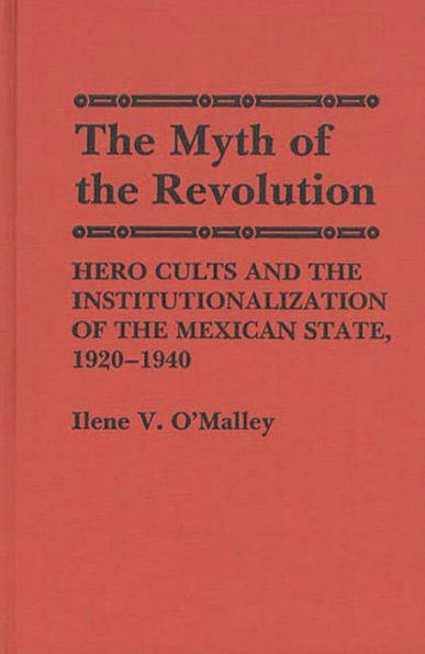 The Myth of Revolution: Hero Cults and the Institutionalization of the Mexican State, 1920-1940