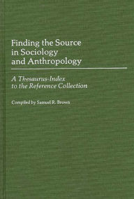 Title: Finding the Source in Sociology and Anthropology: A Thesaurus-Index to the Reference Collection, Author: Samuel R. Brown