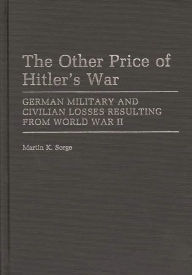 Title: The Other Price of Hitler's War: German Military and Civilian Losses Resulting From World War II, Author: Martin K. Sorge