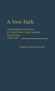 Title: A New Path: Undergraduate Libraries at United States and Canadian Universities, 1949-1987, Author: Roland Person