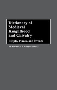 Title: Dictionary of Medieval Knighthood and Chivalry: People, Places, and Events, Author: Bradford A. Broughton