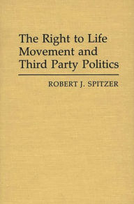 Title: The Right to Life Movement and Third Party Politics, Author: Robert J. Spitzer