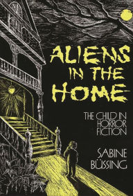 Title: Aliens in the Home: The Child in Horror Fiction, Author: Sabine Bussing