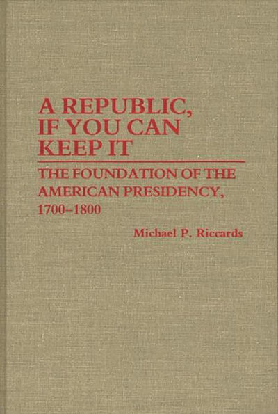 A Republic, If You Can Keep It: The Foundation of the American Presidency, 1700-1800