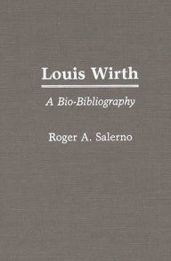 Title: Louis Wirth: A Bio-Bibliography, Author: Roger A. Salerno