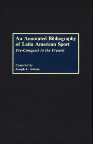 Title: An Annotated Bibliography of Latin American Sport: Pre-Conquest to the Present, Author: Joseph L. Arbena