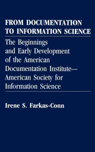 Title: From Documentation to Information Science: The Beginnings and Early Development of the American Documentation Institute--American Society for Information Science, Author: Irene Frakas Conn