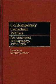 Title: Contemporary Canadian Politics: An Annotated Bibliography, 1970-1987, Author: Gregory Mahler