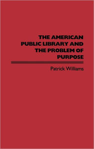 Title: The American Public Library and the Problem of Purpose, Author: Patrick Williams