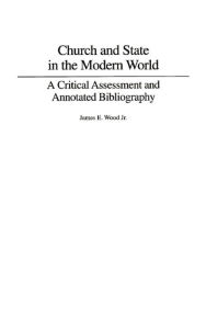Title: Church and State in the Modern World: A Critical Assessment and Annotated Bibliography, Author: James E. Wood