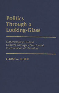 Title: Politics Through a Looking-Glass: Understanding Political Cultures Through a Structuralist Interpretation of Narratives, Author: Eloise Buker