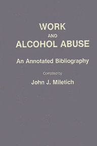 Title: Work and Alcohol Abuse: An Annotated Bibliography, Author: John J. Miletich
