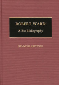 Title: Robert Ward: A Bio-Bibliography, Author: Kenneth Kreitner