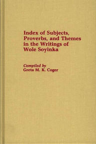 Title: Index of Subjects, Proverbs, and Themes in the Writings of Wole Soyinka, Author: Greta M. Coger