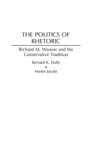 Title: The Politics of Rhetoric: Richard M. Weaver and the Conservative Tradition, Author: Bernard K. Duffy