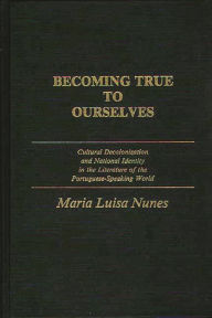 Title: Becoming True to Ourselves: Cultural Decolonization and National Identity in the Literature of the Portuguese-Speaking World, Author: Maria Nunes