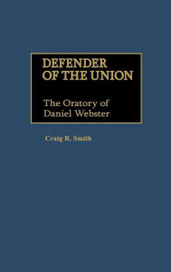 Title: Defender of the Union: The Oratory of Daniel Webster, Author: Craig R. Smith