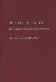 Title: Child of the Earth: Tarjei Vesaas and Scandinavian Primitivism, Author: Frode Hermundsgard