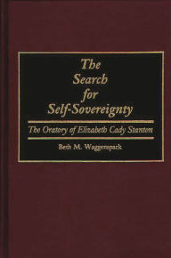Title: The Search for Self-Sovereignty: The Oratory of Elizabeth Cady Stanton, Author: Beth M. Waggenspack