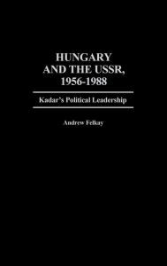 Title: Hungary and the USSR, 1956-1988: Kadar's Political Leadership, Author: Andrew Felkay