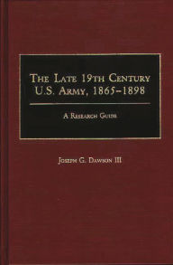 Title: The Late 19th Century U.S. Army, 1865-1898: A Research Guide, Author: Joseph G. Dawson III