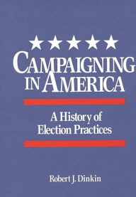 Title: Campaigning in America: A History of Election Practices, Author: Robert J. Dinkin