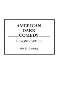 Title: American Dark Comedy: Beyond Satire, Author: Wes D. Gehring
