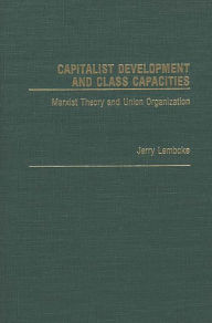Title: Capitalist Development and Class Capacities: Marxist Theory and Union Organization, Author: Jerry Lembcke