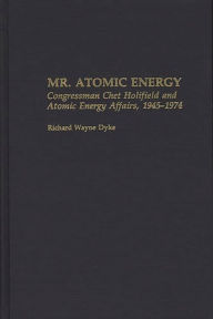 Title: Mr. Atomic Energy: Congressman Chet Holifield and Atomic Energy Affairs, 1945-1974, Author: Richard W. Dyke