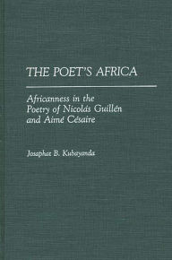 Title: The Poet's Africa: Africanness in the Poetry of Nicolas Guillen and Aime Cesaire, Author: Aurelia Kubayanda