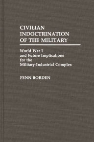 Title: Civilian Indoctrination of the Military: World War I and Future Implications for the Military-Industrial Complex, Author: Penn Borden