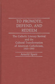 Title: To Promote, Defend, and Redeem: The Catholic Literary Revival and the Cultural Transformation of American Catholicism, 1920-1960, Author: Arnold Sparr