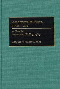 Title: Americans in Paris, 1900-1930: A Selected, Annotated Bibliography, Author: William G. Bailey