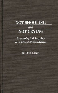 Title: Not Shooting and Not Crying: Psychological Inquiry into Moral Disobedience, Author: Ruth Linn