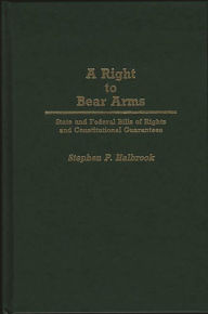 Title: A Right to Bear Arms: State and Federal Bills of Rights and Constitutional Guarantees, Author: Stephen P. Halbrook