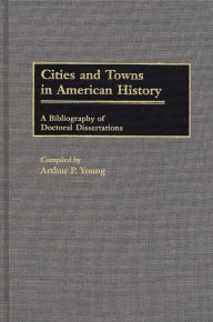 Title: Cities and Towns in American History: A Bibliography of Doctoral Dissertations, Author: Arthur P. Young