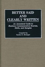 Title: Better Said and Clearly Written: An Annotated Guide to Business Communication Sources, Skills, and Samples, Author: Sandra E. Belanger