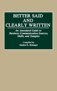 Title: Better Said and Clearly Written: An Annotated Guide to Business Communication Sources, Skills, and Samples, Author: Sandra E. Belanger