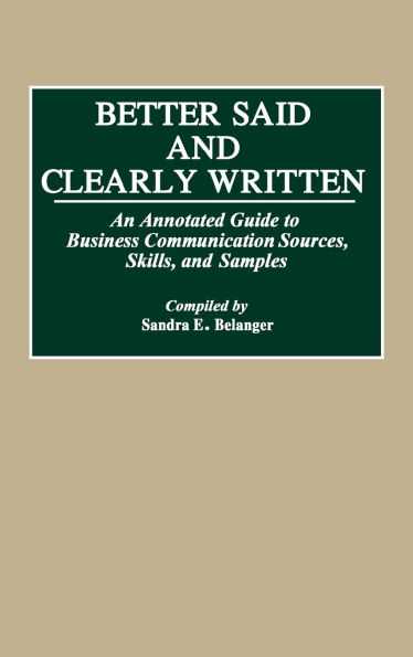 Better Said and Clearly Written: An Annotated Guide to Business Communication Sources, Skills, and Samples
